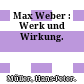 Max Weber : : Werk und Wirkung.
