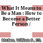 What It Means to Be a Man : : How to Become a Better Person /