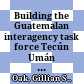 Building the Guatemalan interagency task force Tecún Umán : : lessons identified /