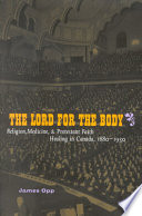 The Lord for the body : religion, medicine, and Protestant faith healing in Canada, 1880-1930 /