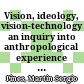Vision, ideology, vision-technology : an inquiry into anthropological experience and knowledge