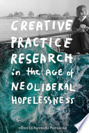 Creative Practice Research in the Age of Neoliberal Hopelessness /