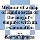 Memoir of a map of Hindoostan : or the mogul's empire: with an examination of some positions in the former system of Indian geography; and some illustrations of the present one: and a complete index of names to the map