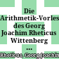 Die Arithmetik-Vorlesung des Georg Joachim Rheticus : Wittenberg 1536 ; eine kommentierte Edition der Handschrift X - 278 (8) der Estnischen Akademischen Bibliothek