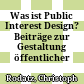 Was ist Public Interest Design? : Beiträge zur Gestaltung öffentlicher Interessen