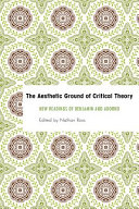 The aesthetic ground of critical theory : : new readings of Benjamin and Adorno /