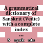 A grammatical dictionary of Sanskrit (Vedic) : with a complete index to Wackernagel's Altindische Grammatik and Macdonell's Vedic Grammar