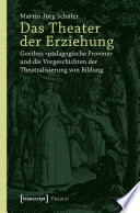 Das Theater der Erziehung : : Goethes »pädagogische Provinz« und die Vorgeschichten der Theatralisierung von Bildung /
