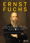 Ernst Fuch (1851-1930) und die Weltgeltung der Wiener Ophthalmologischen Schule um 1900 : eine biographische Dokumentation mit Ergänzungen und Erläuterungen