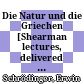 Die Natur und die Griechen : [Shearman lectures, delivered at University College, London on 24, 25, 28 and 31 May 1948]