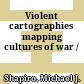 Violent cartographies : mapping cultures of war /