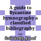 A guide to Byzantine hymnography : a classified bibliography of texts and studies