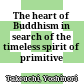 The heart of Buddhism : in search of the timeless spirit of primitive Buddhism