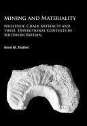 Mining and materiality : : neolithic chalk artefacts and their depositional contexts in southern Britain /