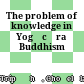 The problem of knowledge in Yogācāra Buddhism