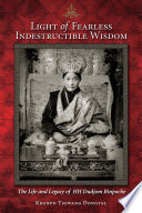 Light of fearless indestructible wisdom : the life and legacy of His Holiness Dudjom Rinpoche