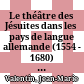 Le théâtre des Jésuites : dans les pays de langue allemande (1554 - 1680) ; salut des âmes et ordre des cités
