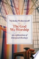 The God we worship : : an exploration of liturgical theology /