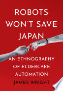 Robots Won't Save Japan : : An Ethnography of Eldercare Automation /